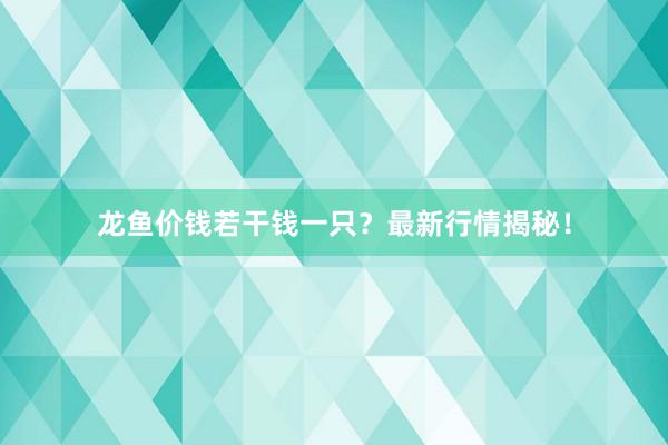 龙鱼价钱若干钱一只？最新行情揭秘！